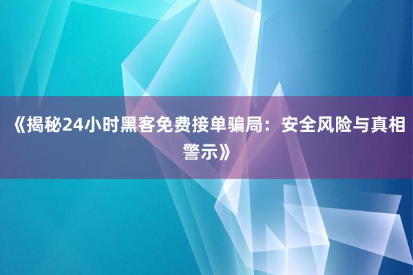 《揭秘24小时黑客免费接单骗局：安全风险与真相警示》