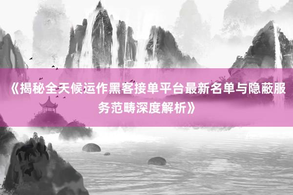 《揭秘全天候运作黑客接单平台最新名单与隐蔽服务范畴深度解析》