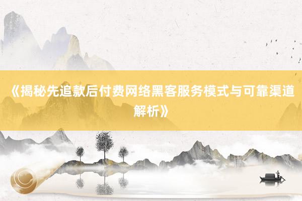 《揭秘先追款后付费网络黑客服务模式与可靠渠道解析》