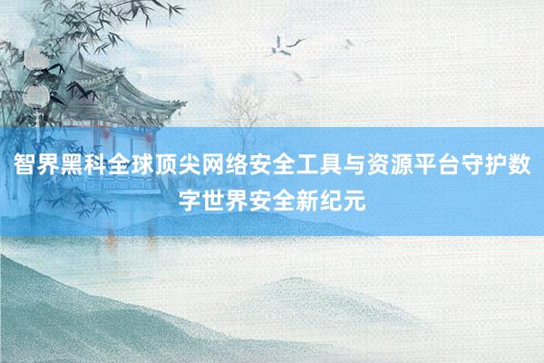 智界黑科全球顶尖网络安全工具与资源平台守护数字世界安全新纪元