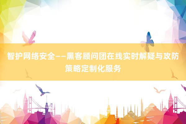 智护网络安全——黑客顾问团在线实时解疑与攻防策略定制化服务