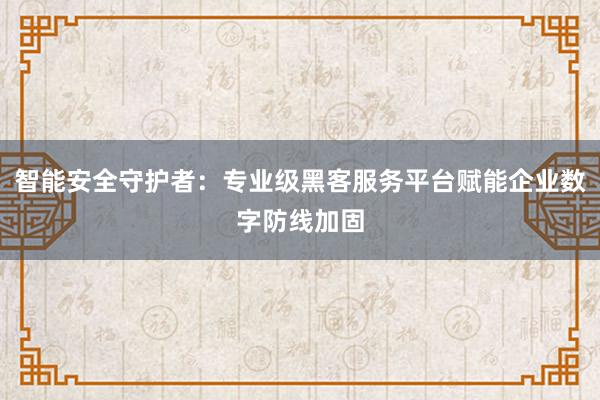 智能安全守护者：专业级黑客服务平台赋能企业数字防线加固