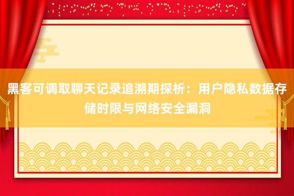 黑客可调取聊天记录追溯期探析：用户隐私数据存储时限与网络安全漏洞
