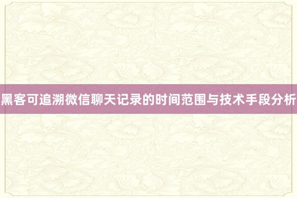 黑客可追溯微信聊天记录的时间范围与技术手段分析