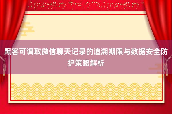 黑客可调取微信聊天记录的追溯期限与数据安全防护策略解析