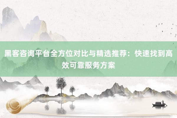 黑客咨询平台全方位对比与精选推荐：快速找到高效可靠服务方案