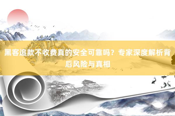 黑客追款不收费真的安全可靠吗？专家深度解析背后风险与真相