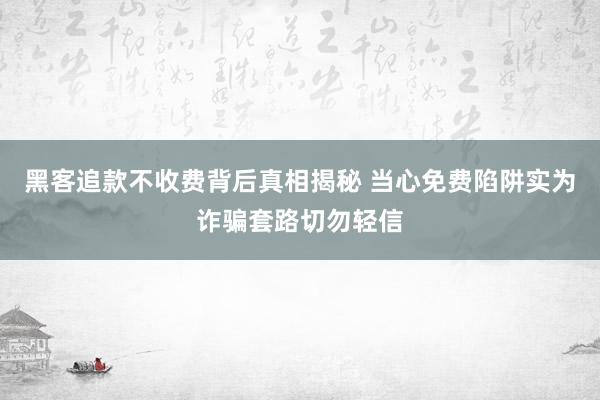 黑客追款不收费背后真相揭秘 当心免费陷阱实为诈骗套路切勿轻信