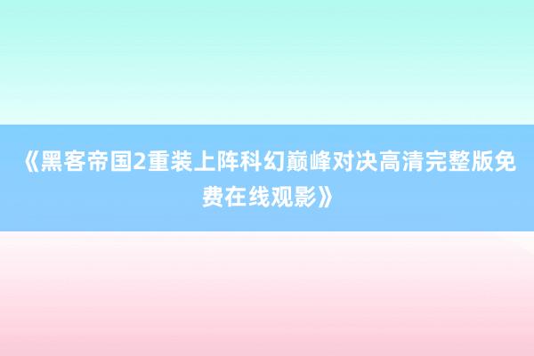 《黑客帝国2重装上阵科幻巅峰对决高清完整版免费在线观影》