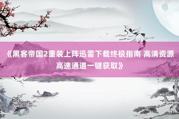《黑客帝国2重装上阵迅雷下载终极指南 高清资源高速通道一键获取》
