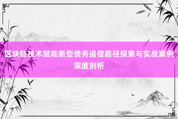 区块链技术赋能新型债务追偿路径探索与实战案例深度剖析