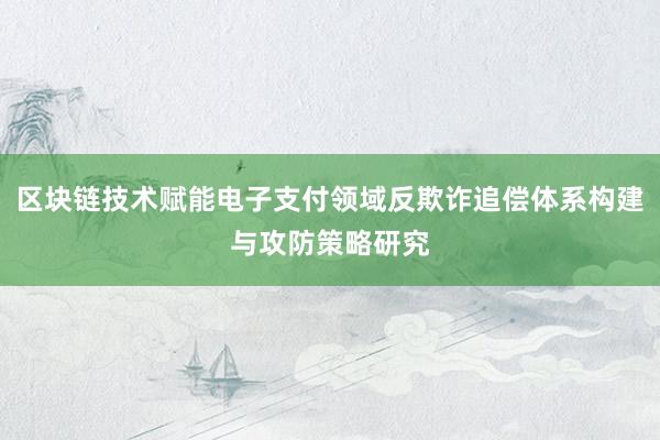 区块链技术赋能电子支付领域反欺诈追偿体系构建与攻防策略研究