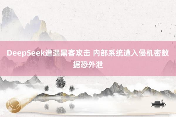 DeepSeek遭遇黑客攻击 内部系统遭入侵机密数据恐外泄