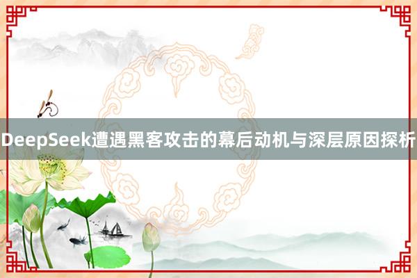 DeepSeek遭遇黑客攻击的幕后动机与深层原因探析