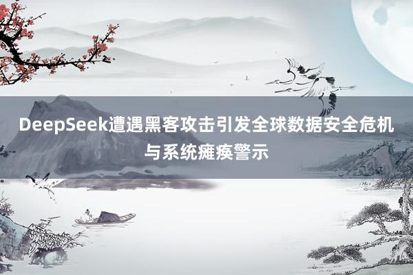 DeepSeek遭遇黑客攻击引发全球数据安全危机与系统瘫痪警示