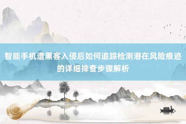 智能手机遭黑客入侵后如何追踪检测潜在风险痕迹的详细排查步骤解析
