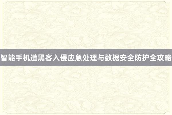 智能手机遭黑客入侵应急处理与数据安全防护全攻略