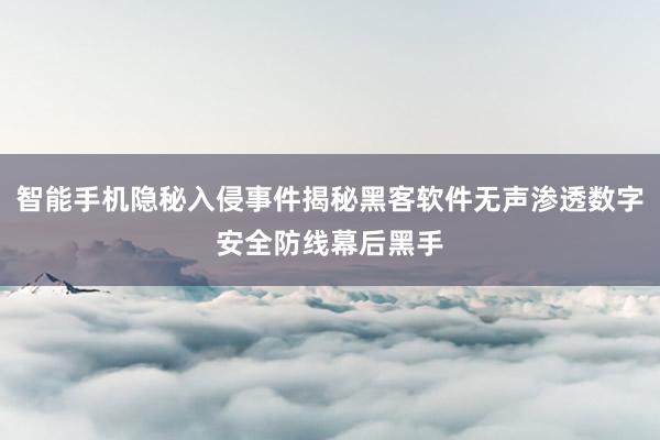 智能手机隐秘入侵事件揭秘黑客软件无声渗透数字安全防线幕后黑手