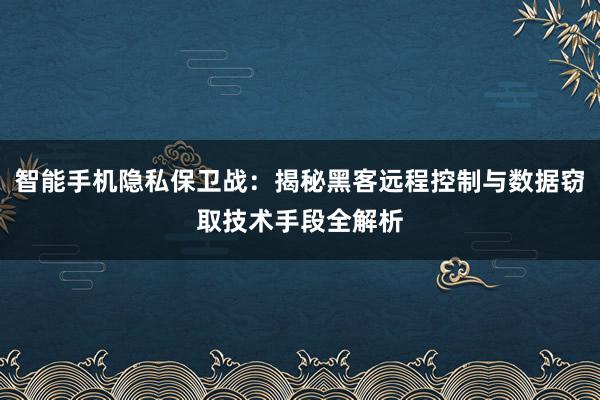 智能手机隐私保卫战：揭秘黑客远程控制与数据窃取技术手段全解析