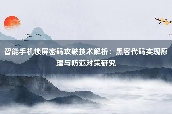 智能手机锁屏密码攻破技术解析：黑客代码实现原理与防范对策研究
