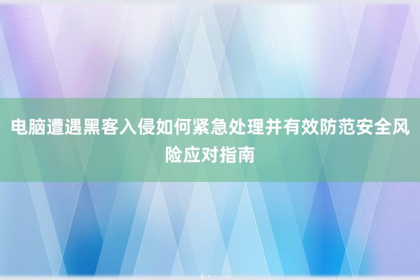 电脑遭遇黑客入侵如何紧急处理并有效防范安全风险应对指南