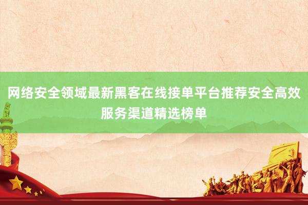网络安全领域最新黑客在线接单平台推荐安全高效服务渠道精选榜单