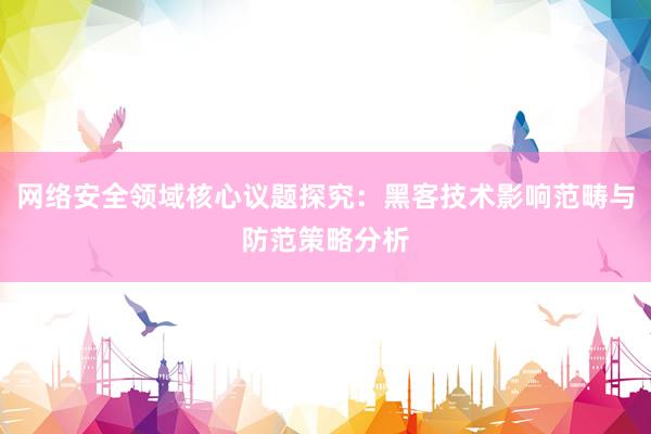 网络安全领域核心议题探究：黑客技术影响范畴与防范策略分析