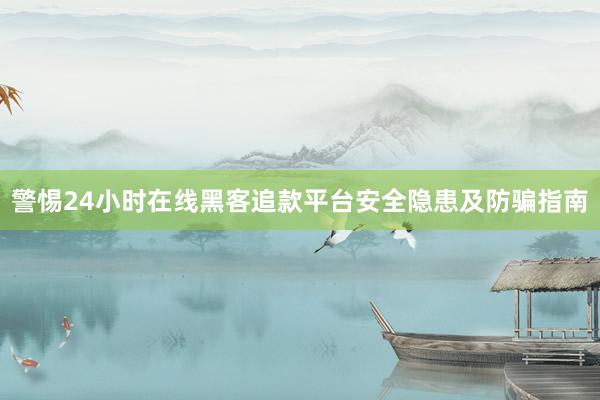 警惕24小时在线黑客追款平台安全隐患及防骗指南