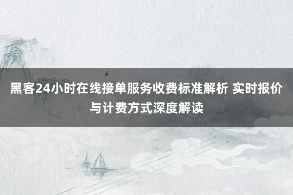 黑客24小时在线接单服务收费标准解析 实时报价与计费方式深度解读