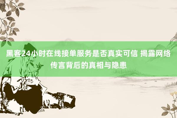 黑客24小时在线接单服务是否真实可信 揭露网络传言背后的真相与隐患
