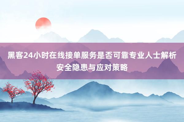 黑客24小时在线接单服务是否可靠专业人士解析安全隐患与应对策略