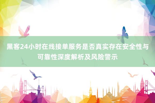 黑客24小时在线接单服务是否真实存在安全性与可靠性深度解析及风险警示