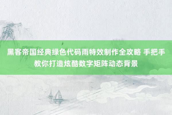 黑客帝国经典绿色代码雨特效制作全攻略 手把手教你打造炫酷数字矩阵动态背景