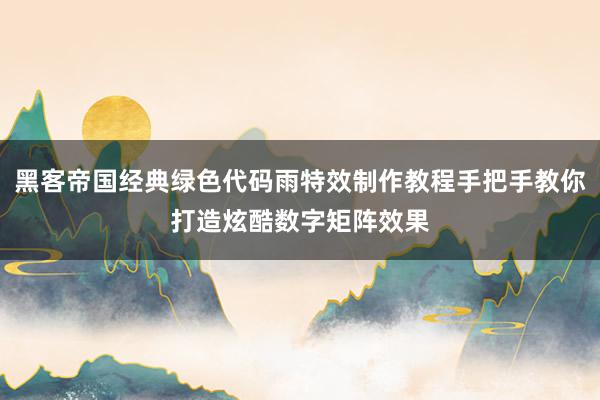 黑客帝国经典绿色代码雨特效制作教程手把手教你打造炫酷数字矩阵效果