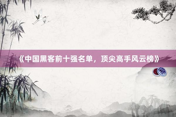 《中国黑客前十强名单，顶尖高手风云榜》