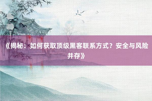 《揭秘：如何获取顶级黑客联系方式？安全与风险并存》