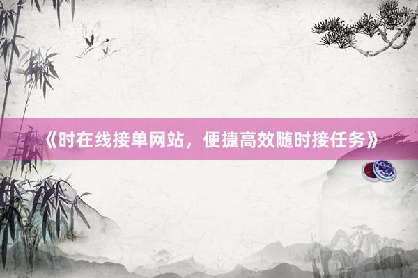《时在线接单网站，便捷高效随时接任务》