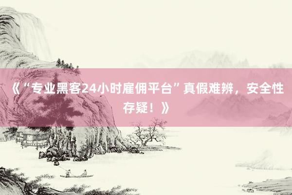 《“专业黑客24小时雇佣平台”真假难辨，安全性存疑！》