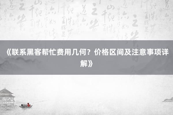 《联系黑客帮忙费用几何？价格区间及注意事项详解》