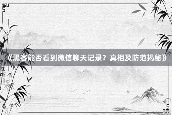 《黑客能否看到微信聊天记录？真相及防范揭秘》