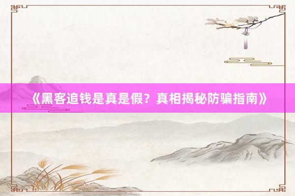 《黑客追钱是真是假？真相揭秘防骗指南》